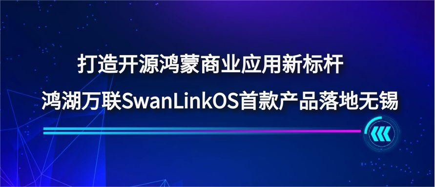 打造开源鸿蒙商业应用新标杆，，，，鸿湖万联SwanLinkOS首款产品落地无锡